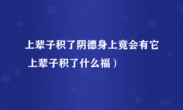 上辈子积了阴德身上竟会有它 上辈子积了什么福）