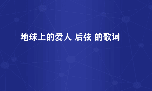 地球上的爱人 后弦 的歌词