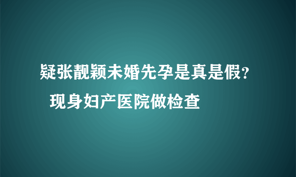 疑张靓颖未婚先孕是真是假？  现身妇产医院做检查