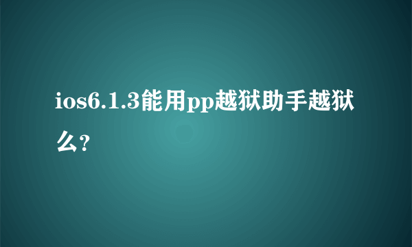 ios6.1.3能用pp越狱助手越狱么？