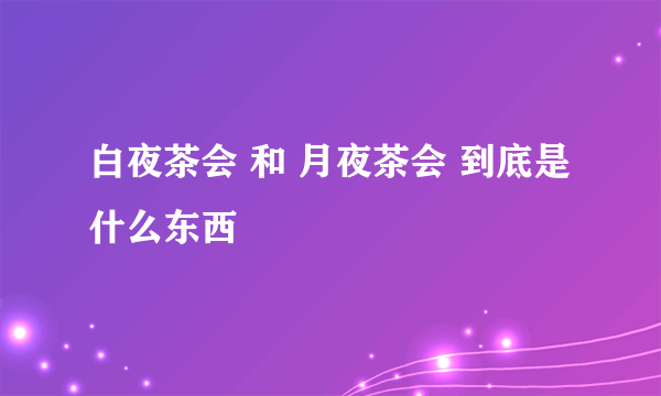 白夜茶会 和 月夜茶会 到底是什么东西