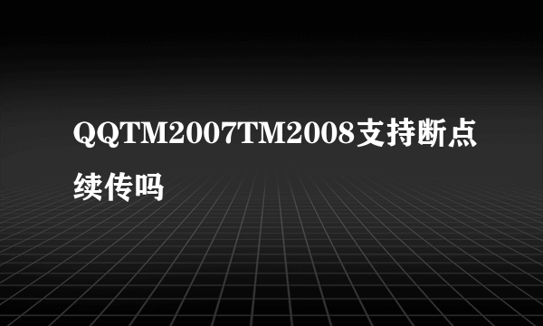 QQTM2007TM2008支持断点续传吗