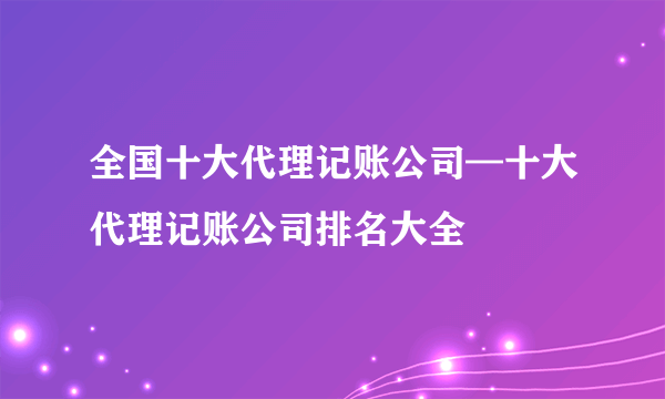 全国十大代理记账公司—十大代理记账公司排名大全