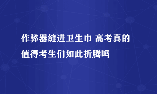 作弊器缝进卫生巾 高考真的值得考生们如此折腾吗