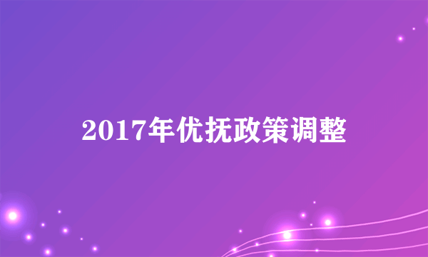 2017年优抚政策调整