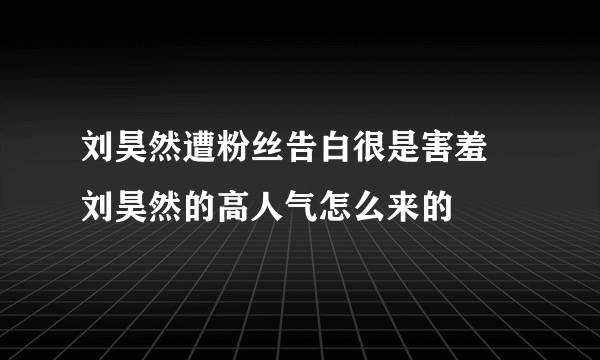 刘昊然遭粉丝告白很是害羞 刘昊然的高人气怎么来的