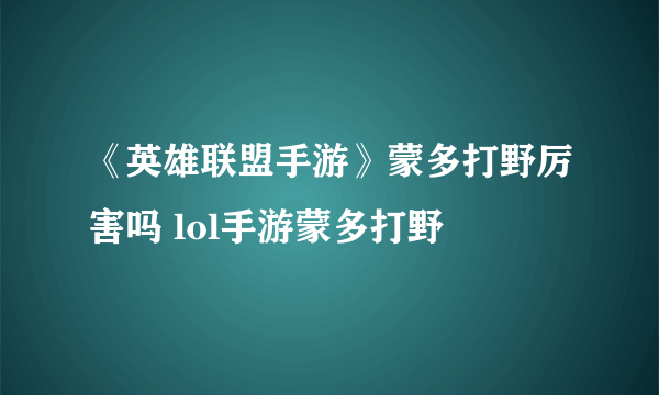 《英雄联盟手游》蒙多打野厉害吗 lol手游蒙多打野