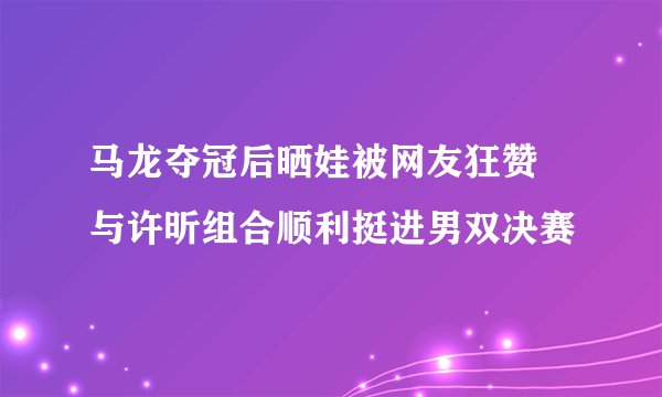 马龙夺冠后晒娃被网友狂赞  与许昕组合顺利挺进男双决赛