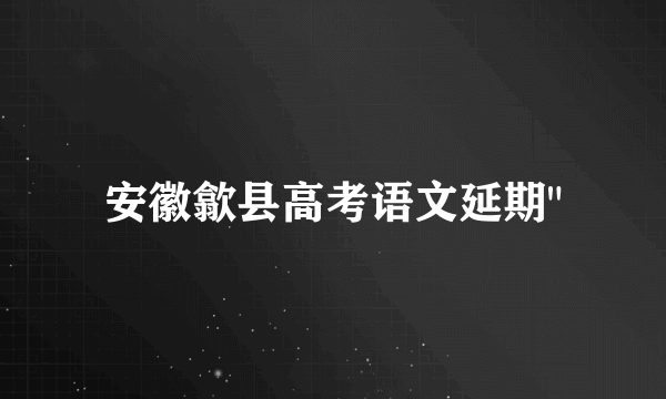 安徽歙县高考语文延期