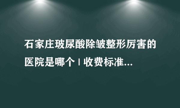 石家庄玻尿酸除皱整形厉害的医院是哪个 | 收费标准表整理_眼部去皱需要多少钱?