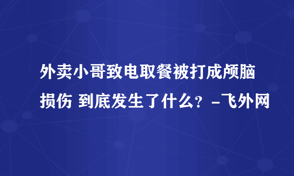 外卖小哥致电取餐被打成颅脑损伤 到底发生了什么？-飞外网