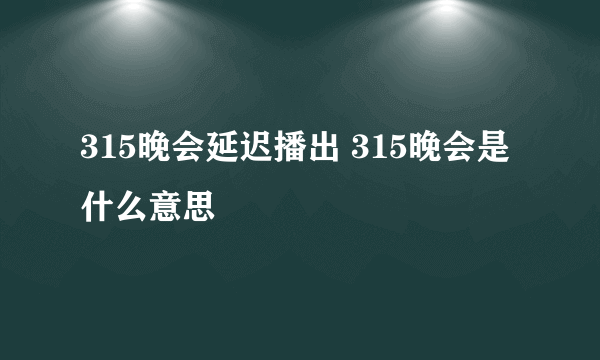 315晚会延迟播出 315晚会是什么意思