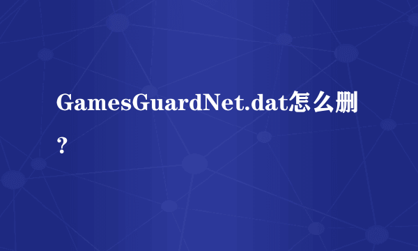 GamesGuardNet.dat怎么删？