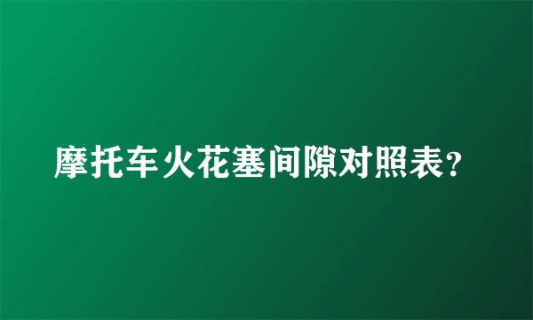 摩托车火花塞间隙对照表？