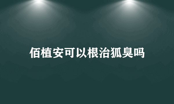 佰植安可以根治狐臭吗