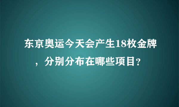 东京奥运今天会产生18枚金牌 ，分别分布在哪些项目？