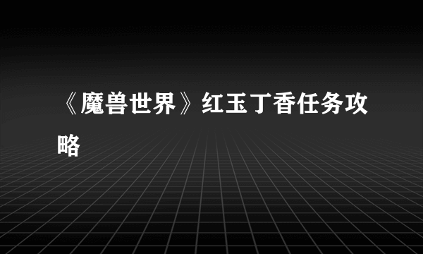 《魔兽世界》红玉丁香任务攻略