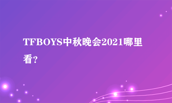 TFBOYS中秋晚会2021哪里看？