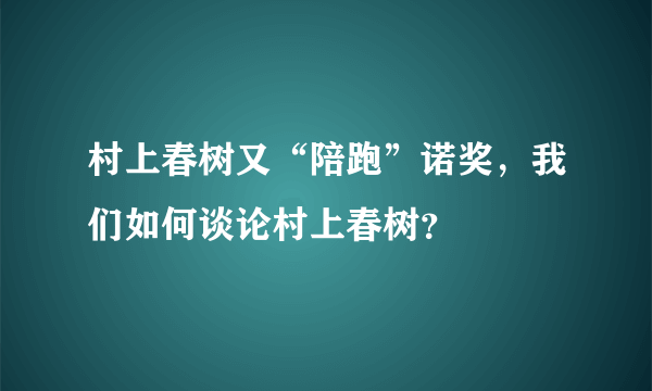 村上春树又“陪跑”诺奖，我们如何谈论村上春树？