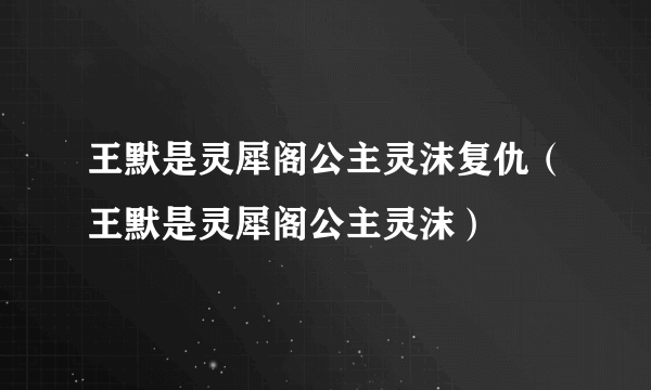 王默是灵犀阁公主灵沫复仇（王默是灵犀阁公主灵沫）