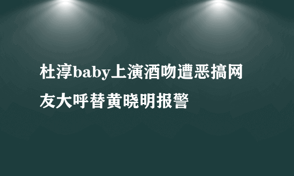 杜淳baby上演酒吻遭恶搞网友大呼替黄晓明报警