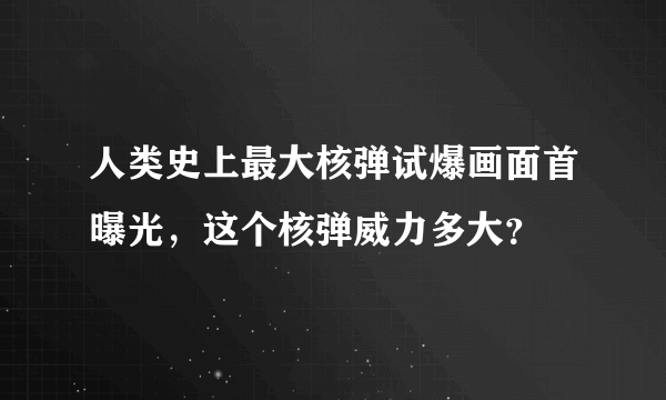 人类史上最大核弹试爆画面首曝光，这个核弹威力多大？