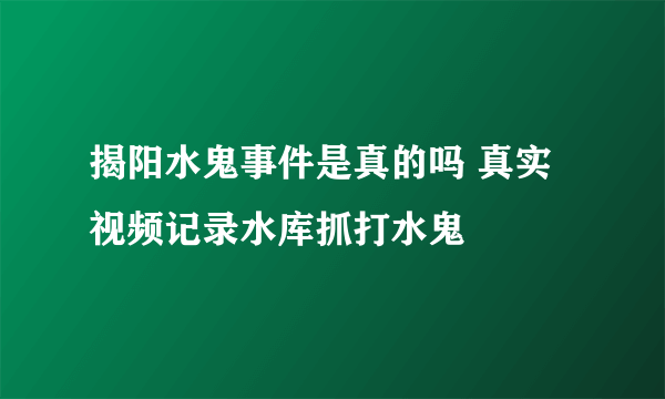 揭阳水鬼事件是真的吗 真实视频记录水库抓打水鬼