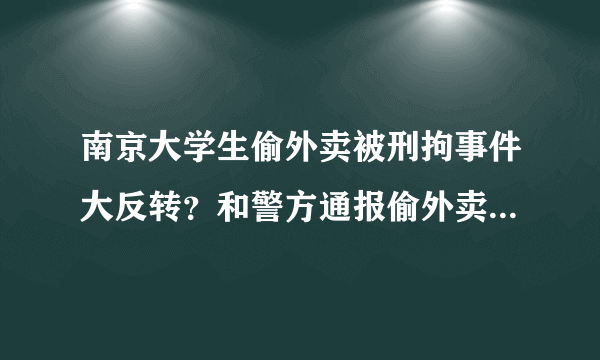 南京大学生偷外卖被刑拘事件大反转？和警方通报偷外卖是报复行为的李某是同一事件吗？