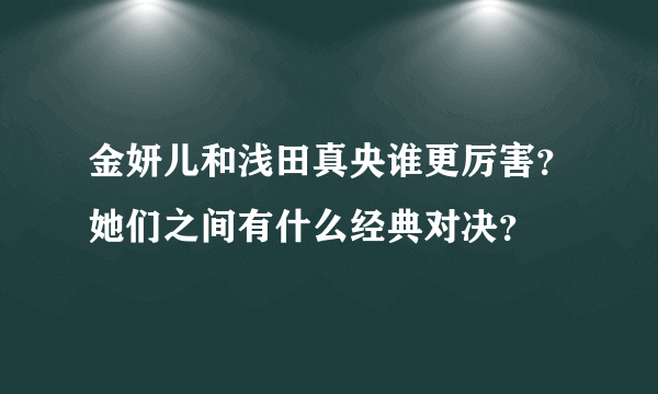 金妍儿和浅田真央谁更厉害？她们之间有什么经典对决？