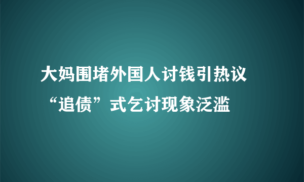 大妈围堵外国人讨钱引热议 “追债”式乞讨现象泛滥