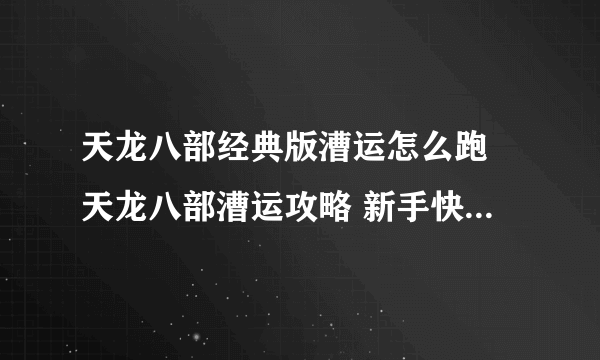 天龙八部经典版漕运怎么跑 天龙八部漕运攻略 新手快速通过指南