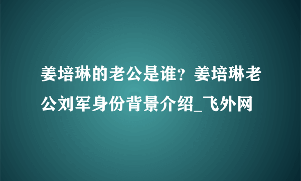 姜培琳的老公是谁？姜培琳老公刘军身份背景介绍_飞外网