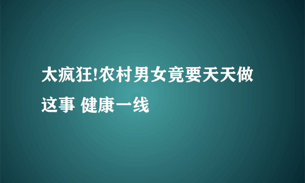 太疯狂!农村男女竟要天天做这事 健康一线