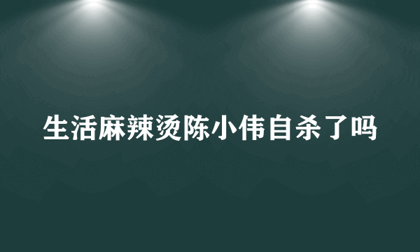 生活麻辣烫陈小伟自杀了吗