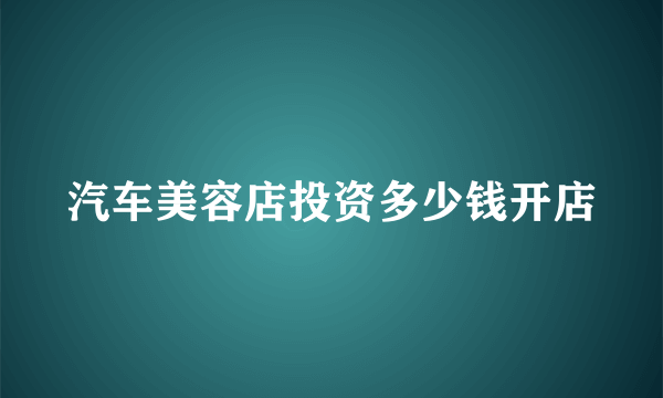 汽车美容店投资多少钱开店