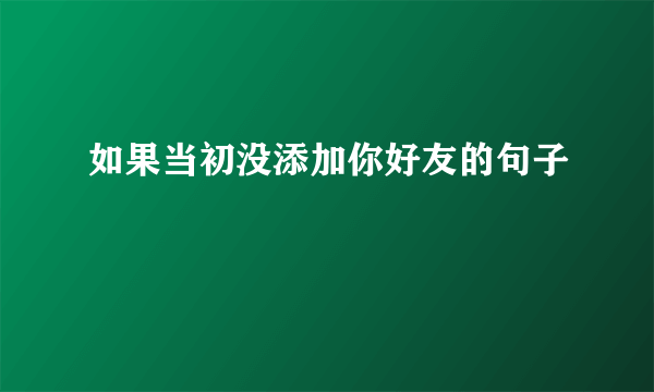 如果当初没添加你好友的句子