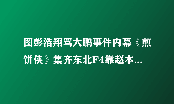 图彭浩翔骂大鹏事件内幕《煎饼侠》集齐东北F4靠赵本山-飞外网