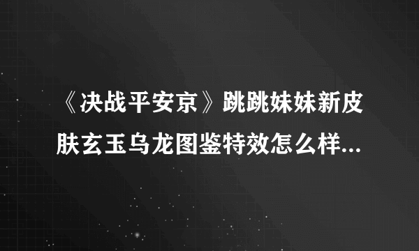 《决战平安京》跳跳妹妹新皮肤玄玉乌龙图鉴特效怎么样 跳跳妹妹新皮肤玄玉乌龙图鉴特效介绍