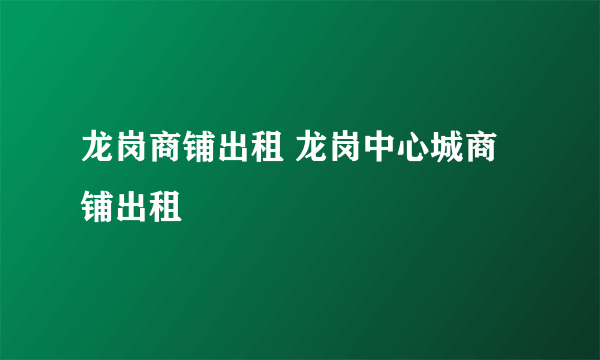 龙岗商铺出租 龙岗中心城商铺出租