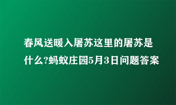 春风送暖入屠苏这里的屠苏是什么?蚂蚁庄园5月3日问题答案