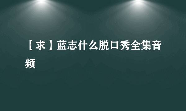 【求】蓝志什么脱口秀全集音频