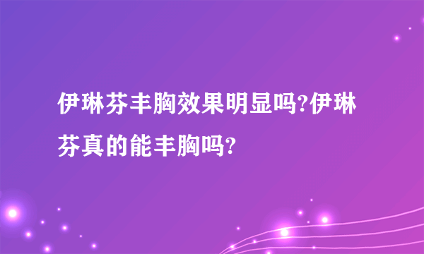 伊琳芬丰胸效果明显吗?伊琳芬真的能丰胸吗?