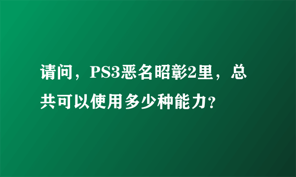 请问，PS3恶名昭彰2里，总共可以使用多少种能力？