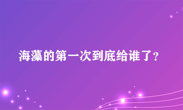 海藻的第一次到底给谁了？