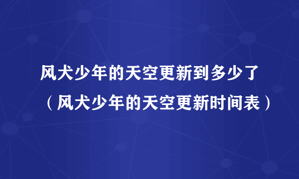 风犬少年的天空更新到多少了（风犬少年的天空更新时间表）