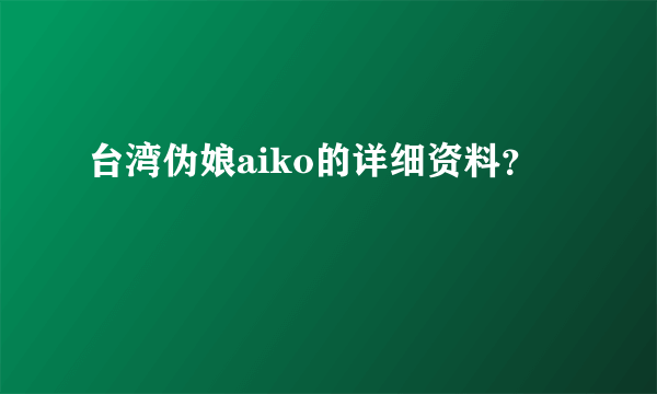 台湾伪娘aiko的详细资料？