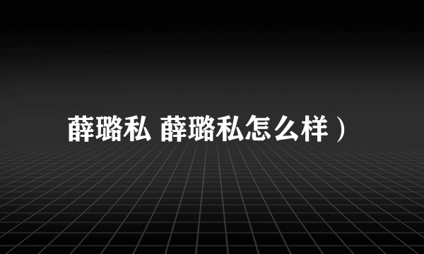 薛璐私 薛璐私怎么样）