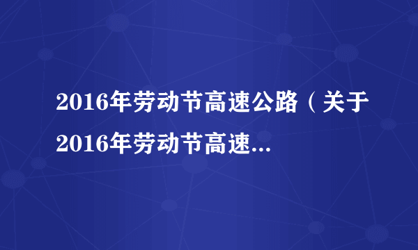 2016年劳动节高速公路（关于2016年劳动节高速公路的介绍）