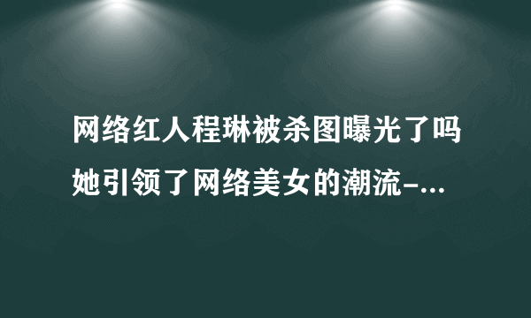 网络红人程琳被杀图曝光了吗她引领了网络美女的潮流-网红-飞外网