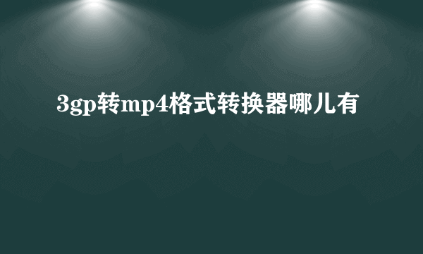 3gp转mp4格式转换器哪儿有